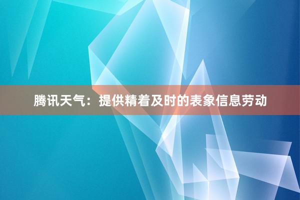 腾讯天气：提供精着及时的表象信息劳动