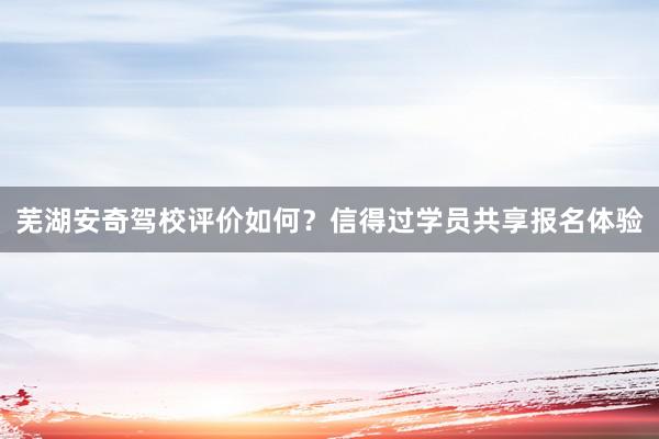 芜湖安奇驾校评价如何？信得过学员共享报名体验