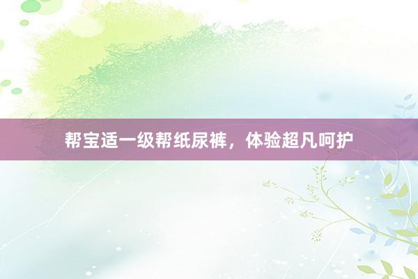 帮宝适一级帮纸尿裤，体验超凡呵护