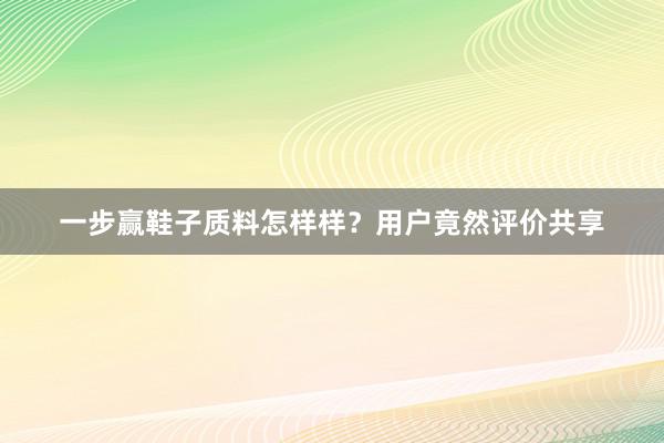 一步赢鞋子质料怎样样？用户竟然评价共享