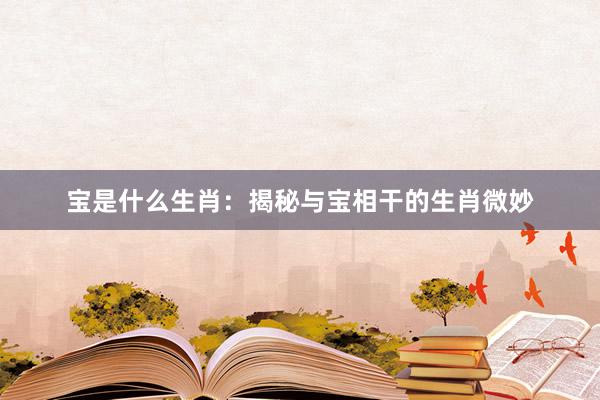 宝是什么生肖：揭秘与宝相干的生肖微妙